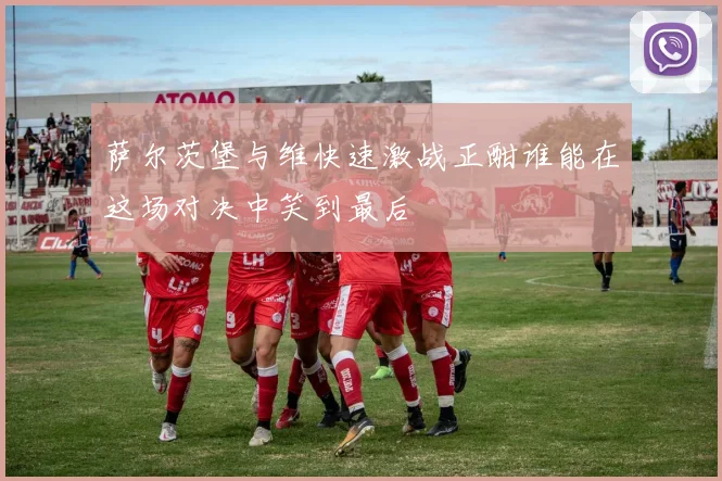 萨尔茨堡与维快速激战正酣谁能在这场对决中笑到最后