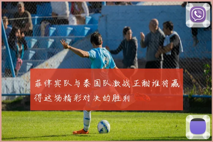 菲律宾队与泰国队激战正酣谁将赢得这场精彩对决的胜利
