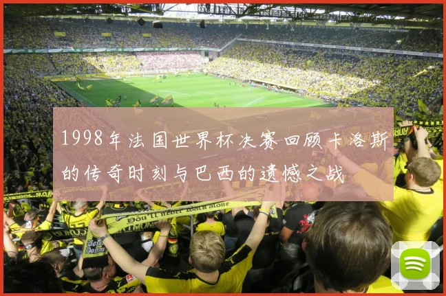 1998年法国世界杯决赛回顾卡洛斯的传奇时刻与巴西的遗憾之战
