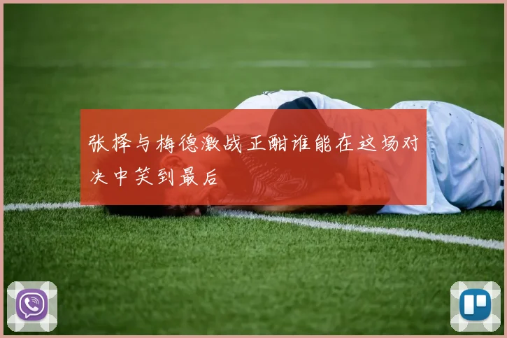 张择与梅德激战正酣谁能在这场对决中笑到最后