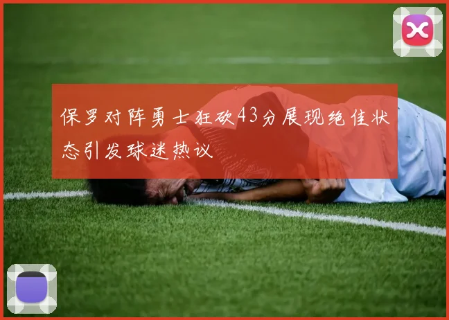 保罗对阵勇士狂砍43分展现绝佳状态引发球迷热议