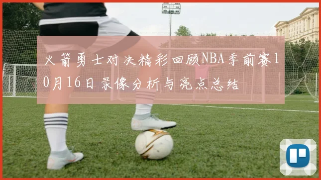 火箭勇士对决精彩回顾NBA季前赛10月16日录像分析与亮点总结