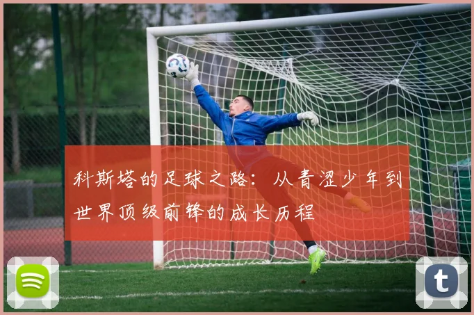 科斯塔的足球之路：从青涩少年到世界顶级前锋的成长历程