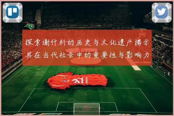 探索谢什科的历史与文化遗产揭示其在当代社会中的重要性与影响力