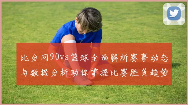 比分网90vs篮球全面解析赛事动态与数据分析助你掌握比赛胜负趋势