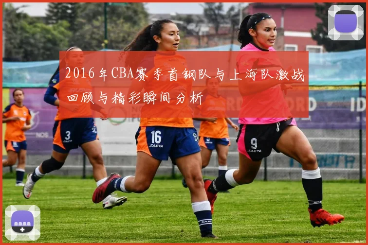 2016年CBA赛季首钢队与上海队激战回顾与精彩瞬间分析