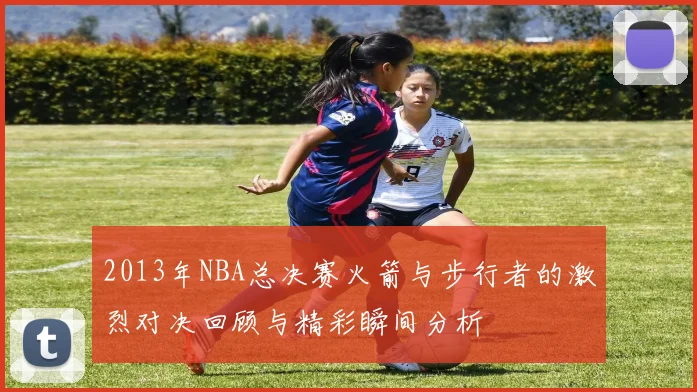 2013年NBA总决赛火箭与步行者的激烈对决回顾与精彩瞬间分析