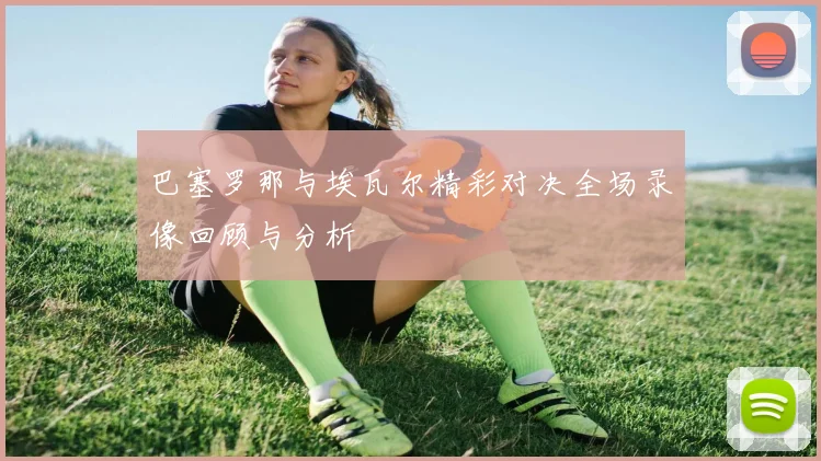巴塞罗那与埃瓦尔精彩对决全场录像回顾与分析