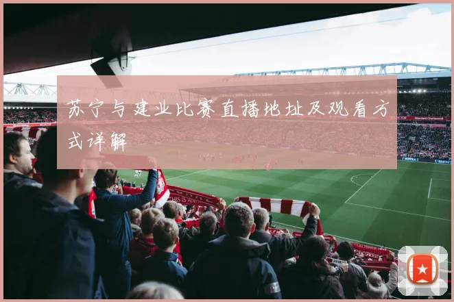 苏宁与建业比赛直播地址及观看方式详解