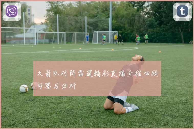 火箭队对阵雷霆精彩直播全程回顾与赛后分析