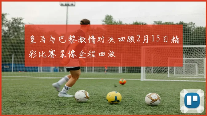 皇马与巴黎激情对决回顾2月15日精彩比赛录像全程回放