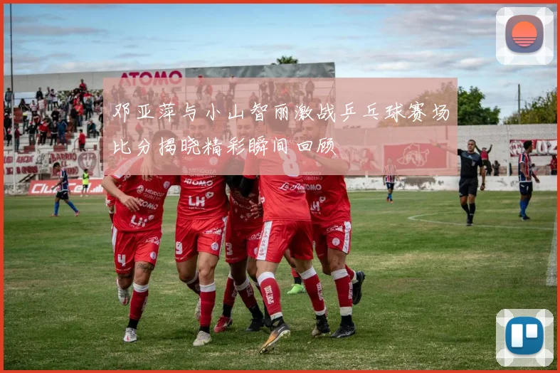 邓亚萍与小山智丽激战乒乓球赛场比分揭晓精彩瞬间回顾