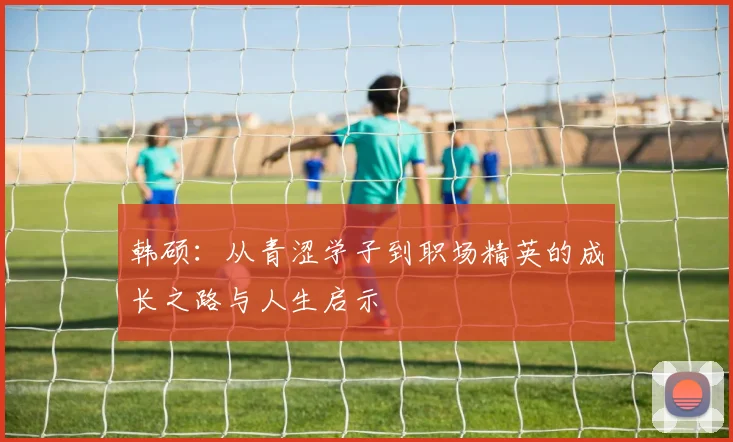 韩硕：从青涩学子到职场精英的成长之路与人生启示
