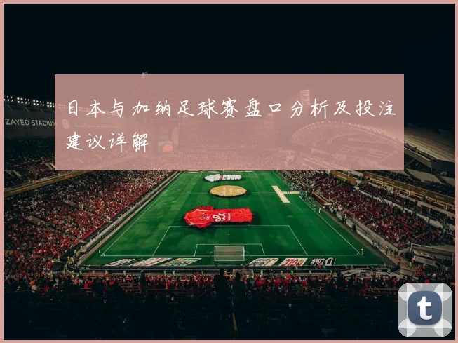 日本与加纳足球赛盘口分析及投注建议详解