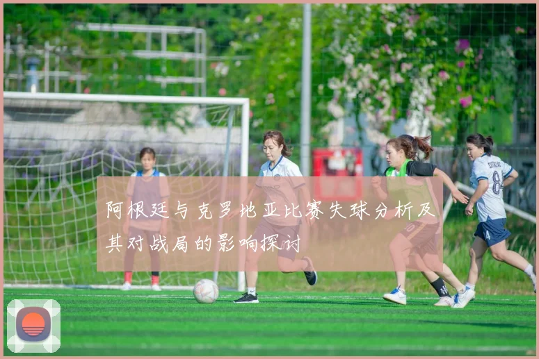 阿根廷与克罗地亚比赛失球分析及其对战局的影响探讨