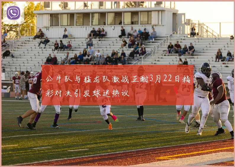 公牛队与猛龙队激战正酣3月22日精彩对决引发球迷热议