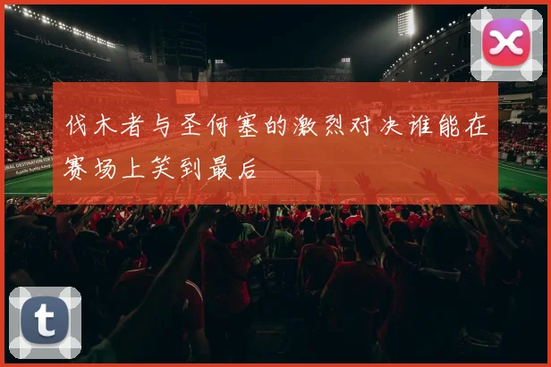 伐木者与圣何塞的激烈对决谁能在赛场上笑到最后