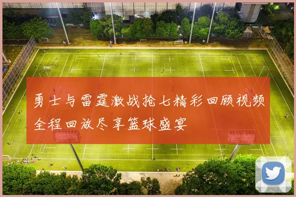 勇士与雷霆激战抢七精彩回顾视频全程回放尽享篮球盛宴