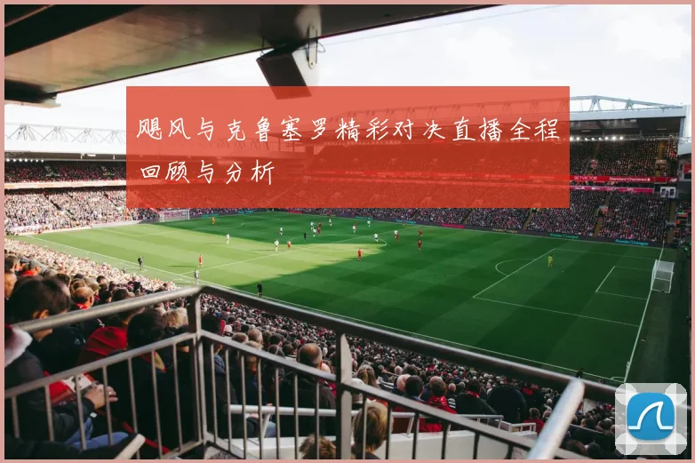 飓风与克鲁塞罗精彩对决直播全程回顾与分析