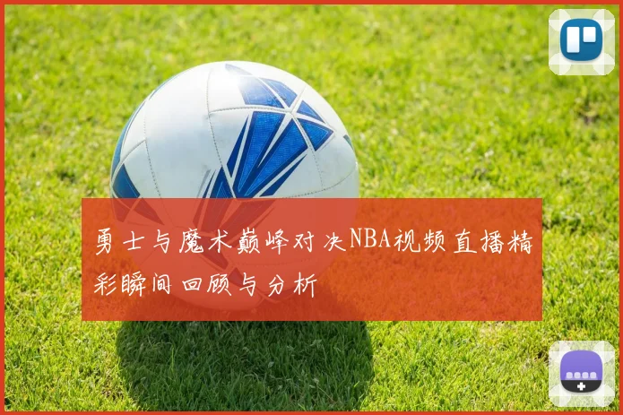 勇士与魔术巅峰对决NBA视频直播精彩瞬间回顾与分析