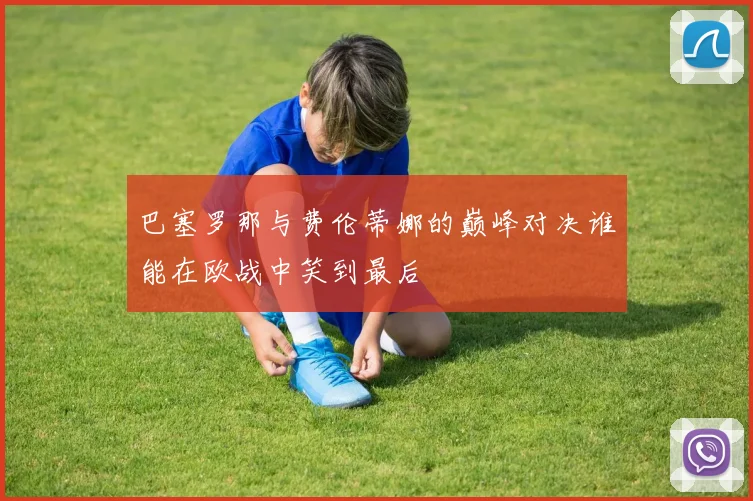 巴塞罗那与费伦蒂娜的巅峰对决谁能在欧战中笑到最后