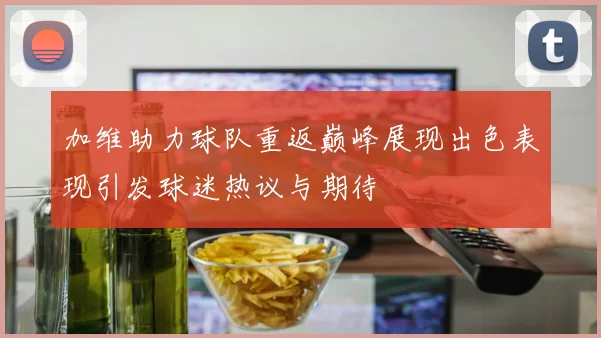 加维助力球队重返巅峰展现出色表现引发球迷热议与期待