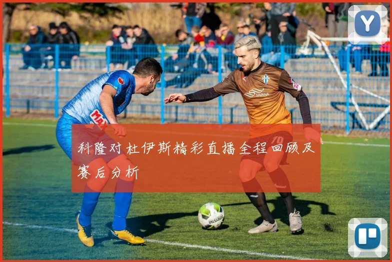 科隆对杜伊斯精彩直播全程回顾及赛后分析