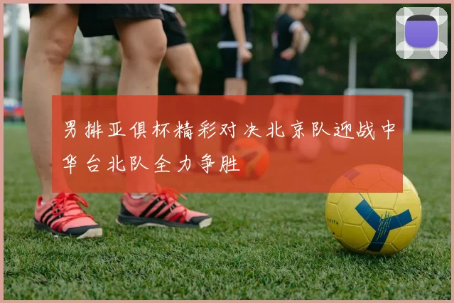 男排亚俱杯精彩对决北京队迎战中华台北队全力争胜