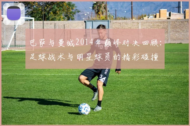 巴萨与曼城2014年巅峰对决回顾：足球战术与明星球员的精彩碰撞