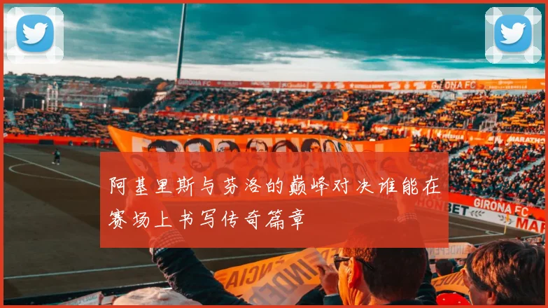 阿基里斯与芬洛的巅峰对决谁能在赛场上书写传奇篇章