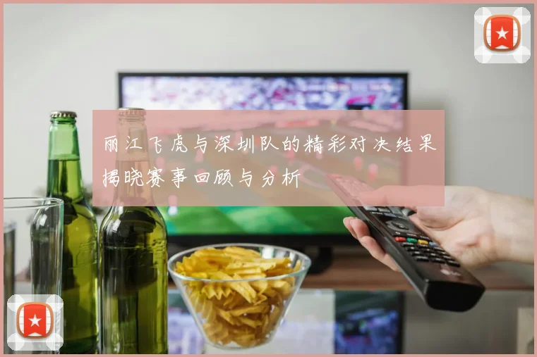 丽江飞虎与深圳队的精彩对决结果揭晓赛事回顾与分析