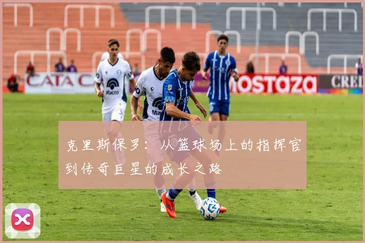 克里斯保罗：从篮球场上的指挥官到传奇巨星的成长之路