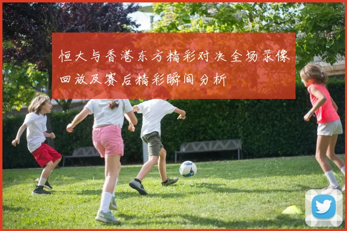 恒大与香港东方精彩对决全场录像回放及赛后精彩瞬间分析