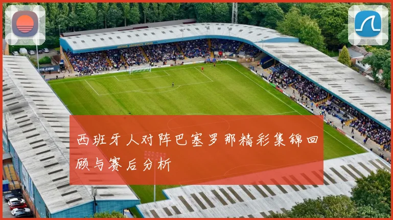 西班牙人对阵巴塞罗那精彩集锦回顾与赛后分析