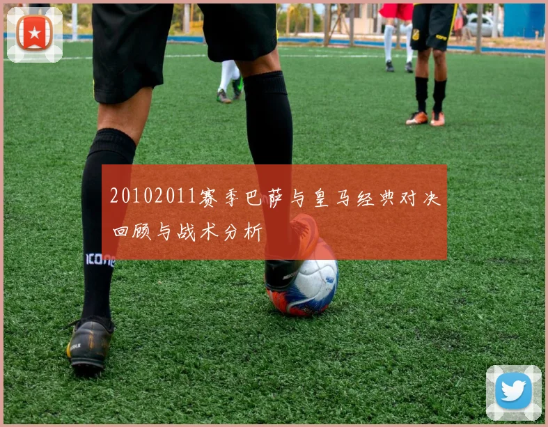 20102011赛季巴萨与皇马经典对决回顾与战术分析