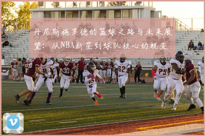 丹尼斯施罗德的篮球之路与未来展望：从NBA新星到球队核心的蜕变