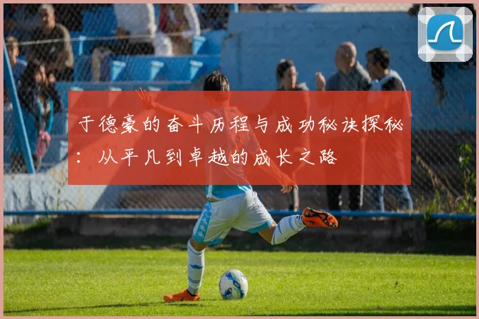 于德豪的奋斗历程与成功秘诀探秘：从平凡到卓越的成长之路