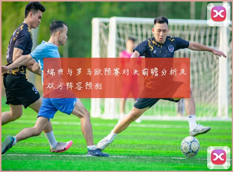 瑞典与罗马欧预赛对决前瞻分析及双方阵容预测
